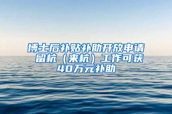 博士后补贴补助开放申请 留杭（来杭）工作可获40万元补助