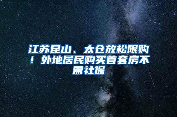 江苏昆山、太仓放松限购！外地居民购买首套房不需社保
