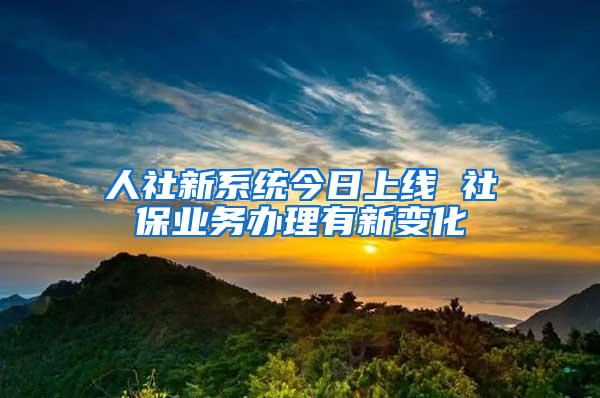 人社新系统今日上线 社保业务办理有新变化