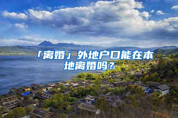 「离婚」外地户口能在本地离婚吗？