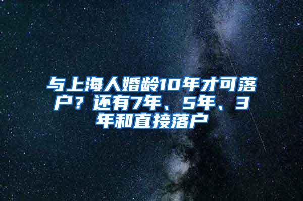 与上海人婚龄10年才可落户？还有7年、5年、3年和直接落户