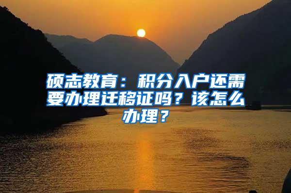 硕志教育：积分入户还需要办理迁移证吗？该怎么办理？