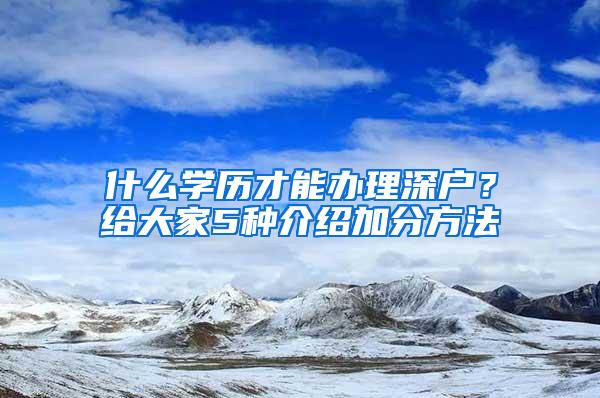 什么学历才能办理深户？给大家5种介绍加分方法