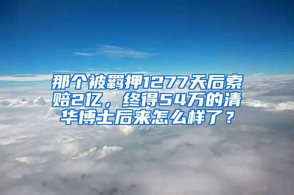 那个被羁押1277天后索赔2亿，终得54万的清华博士后来怎么样了？