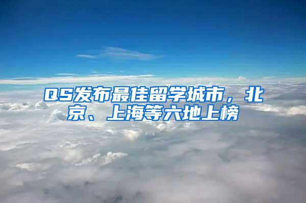 QS发布最佳留学城市，北京、上海等六地上榜