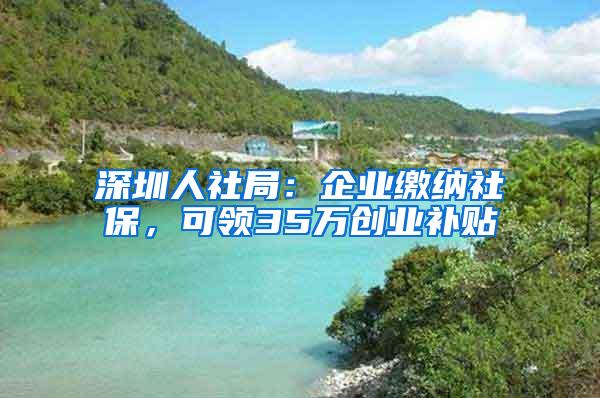 深圳人社局：企业缴纳社保，可领35万创业补贴