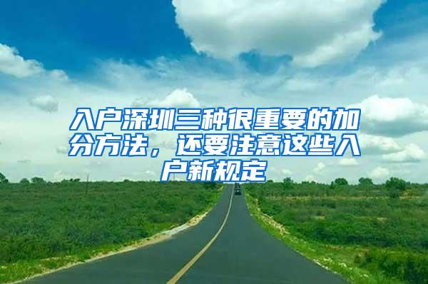 入户深圳三种很重要的加分方法，还要注意这些入户新规定