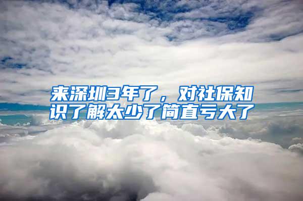 来深圳3年了，对社保知识了解太少了简直亏大了