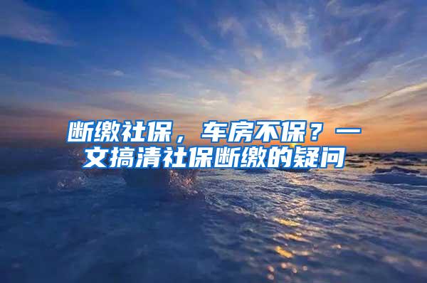 断缴社保，车房不保？一文搞清社保断缴的疑问