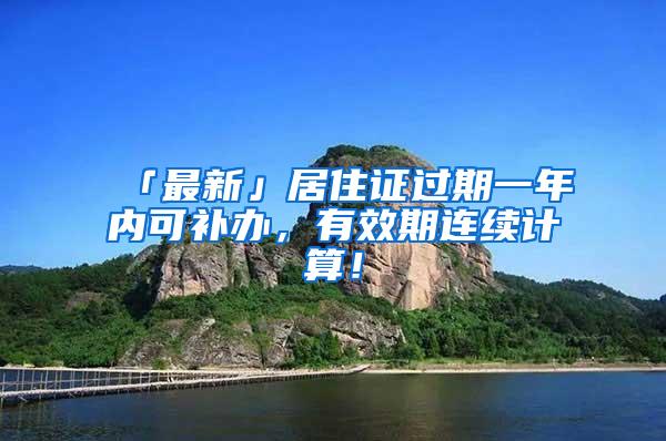 「最新」居住证过期一年内可补办，有效期连续计算！