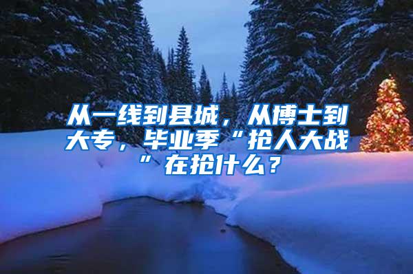 从一线到县城，从博士到大专，毕业季“抢人大战”在抢什么？