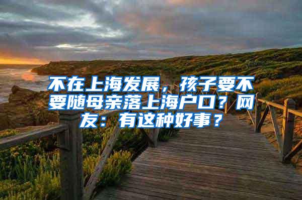 不在上海发展，孩子要不要随母亲落上海户口？网友：有这种好事？