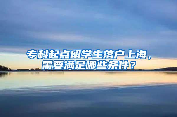 专科起点留学生落户上海，需要满足哪些条件？