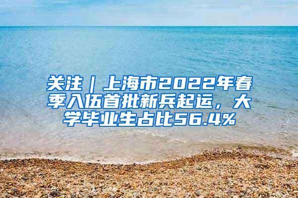 关注｜上海市2022年春季入伍首批新兵起运，大学毕业生占比56.4%