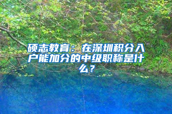 硕志教育：在深圳积分入户能加分的中级职称是什么？