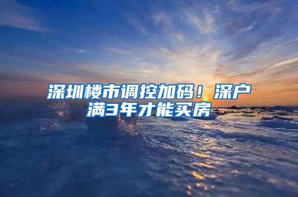 深圳楼市调控加码！深户满3年才能买房