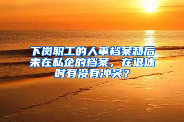 下岗职工的人事档案和后来在私企的档案，在退休时有没有冲突？