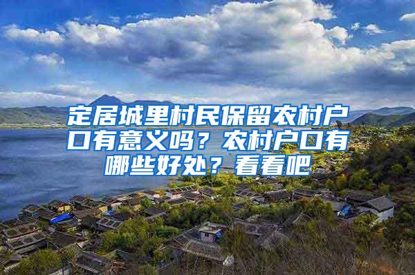 定居城里村民保留农村户口有意义吗？农村户口有哪些好处？看看吧