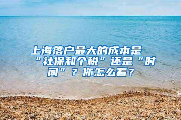 上海落户最大的成本是“社保和个税”还是“时间”？你怎么看？