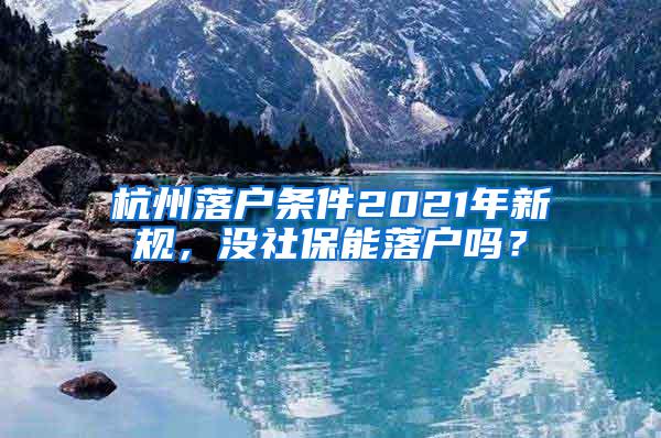 杭州落户条件2021年新规，没社保能落户吗？