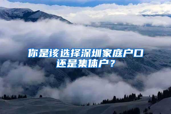 你是该选择深圳家庭户口还是集体户？