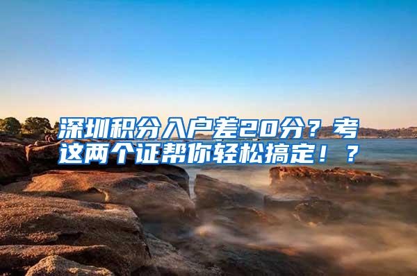 深圳积分入户差20分？考这两个证帮你轻松搞定！？