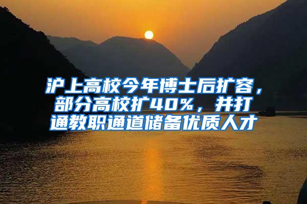 沪上高校今年博士后扩容，部分高校扩40%，并打通教职通道储备优质人才