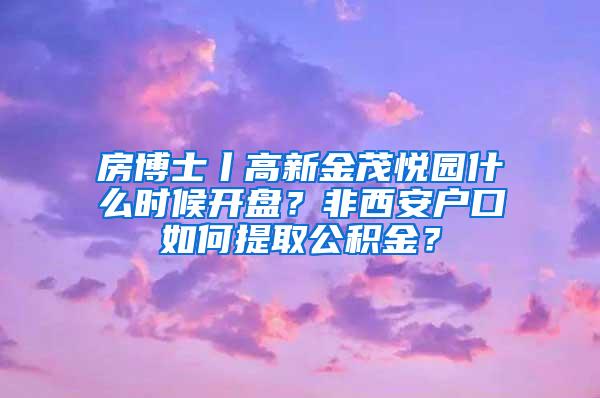 房博士丨高新金茂悦园什么时候开盘？非西安户口如何提取公积金？