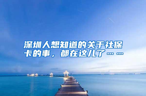 深圳人想知道的关于社保卡的事，都在这儿了……