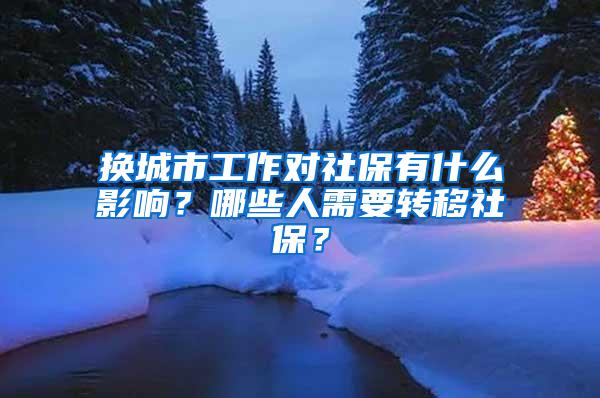 换城市工作对社保有什么影响？哪些人需要转移社保？