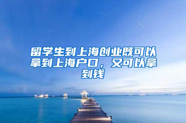 留学生到上海创业既可以拿到上海户口，又可以拿到钱