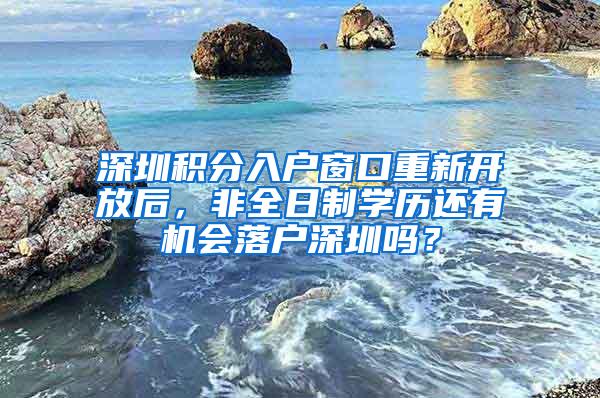 深圳积分入户窗口重新开放后，非全日制学历还有机会落户深圳吗？