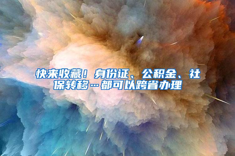 快来收藏！身份证、公积金、社保转移…都可以跨省办理