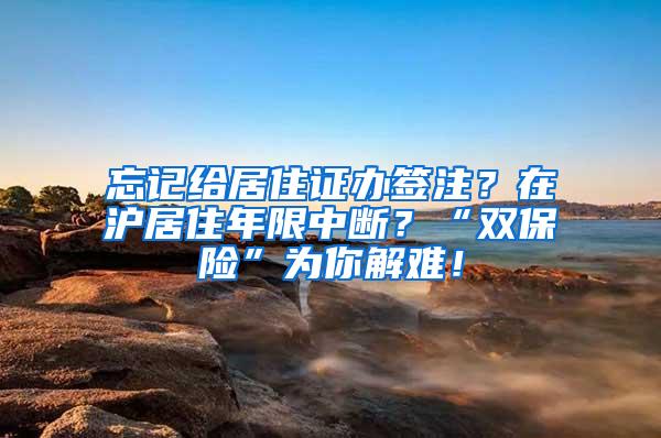 忘记给居住证办签注？在沪居住年限中断？“双保险”为你解难！