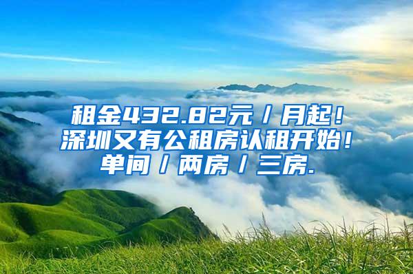 租金432.82元／月起！深圳又有公租房认租开始！单间／两房／三房.