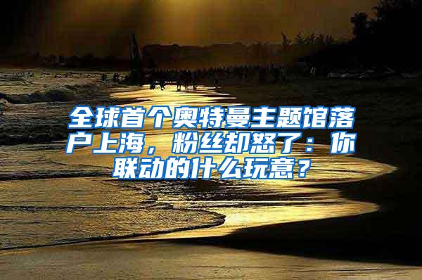 全球首个奥特曼主题馆落户上海，粉丝却怒了：你联动的什么玩意？