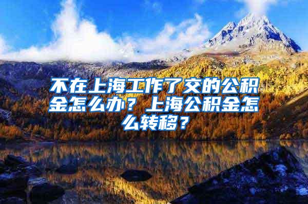 不在上海工作了交的公积金怎么办？上海公积金怎么转移？