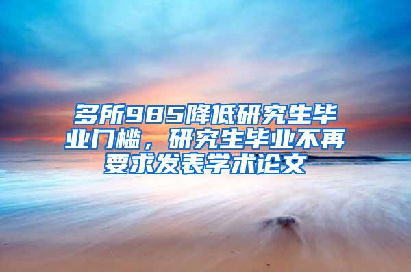 多所985降低研究生毕业门槛，研究生毕业不再要求发表学术论文