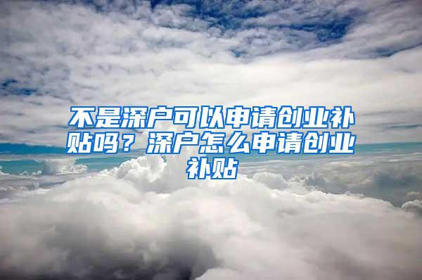 不是深户可以申请创业补贴吗？深户怎么申请创业补贴