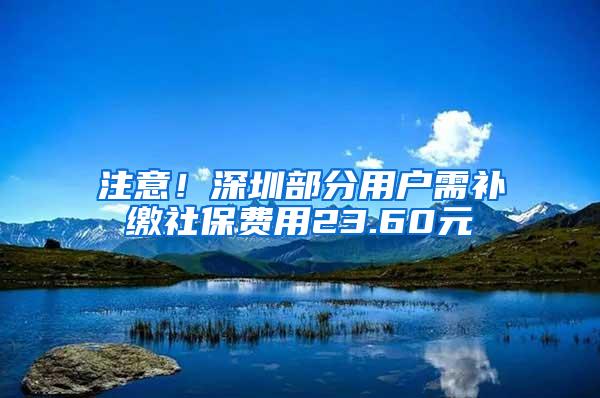 注意！深圳部分用户需补缴社保费用23.60元