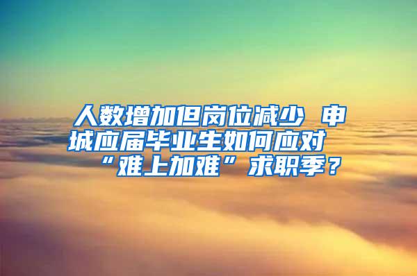 人数增加但岗位减少 申城应届毕业生如何应对“难上加难”求职季？