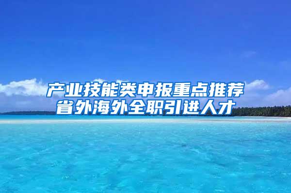 产业技能类申报重点推荐省外海外全职引进人才