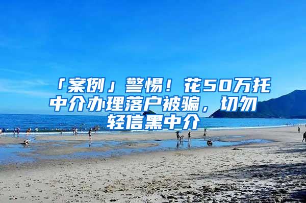 「案例」警惕！花50万托中介办理落户被骗，切勿轻信黑中介