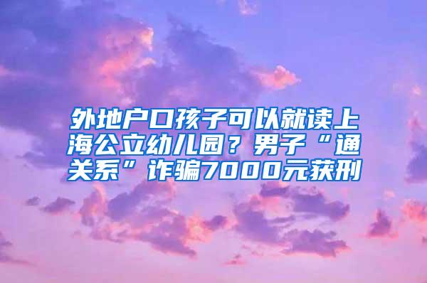 外地户口孩子可以就读上海公立幼儿园？男子“通关系”诈骗7000元获刑