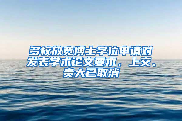 多校放宽博士学位申请对发表学术论文要求，上交、贵大已取消