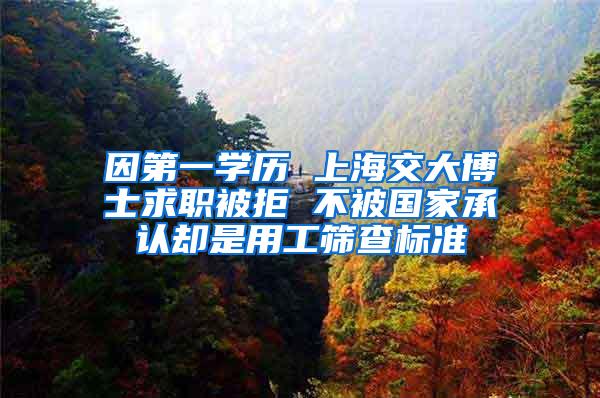 因第一学历 上海交大博士求职被拒 不被国家承认却是用工筛查标准