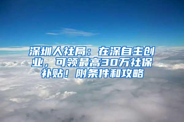 深圳人社局：在深自主创业，可领最高30万社保补贴！附条件和攻略