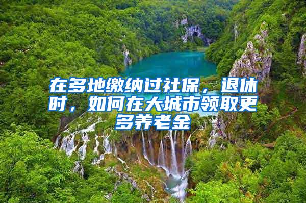 在多地缴纳过社保，退休时，如何在大城市领取更多养老金