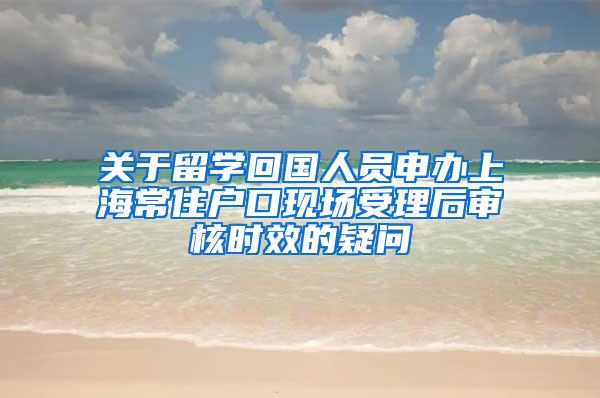 关于留学回国人员申办上海常住户口现场受理后审核时效的疑问