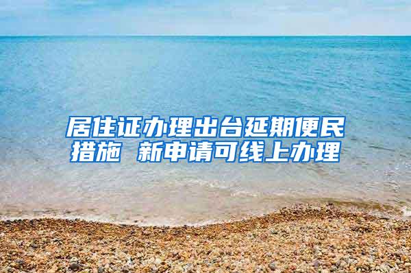 居住证办理出台延期便民措施 新申请可线上办理